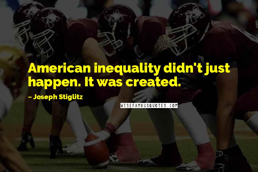 Joseph Stiglitz Quotes: American inequality didn't just happen. It was created.