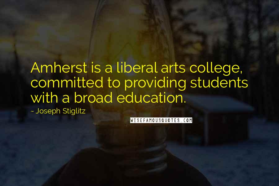Joseph Stiglitz Quotes: Amherst is a liberal arts college, committed to providing students with a broad education.