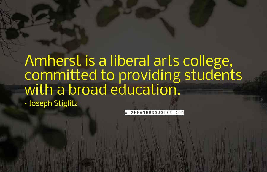 Joseph Stiglitz Quotes: Amherst is a liberal arts college, committed to providing students with a broad education.