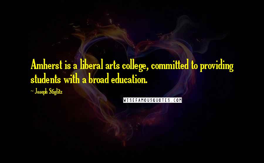Joseph Stiglitz Quotes: Amherst is a liberal arts college, committed to providing students with a broad education.