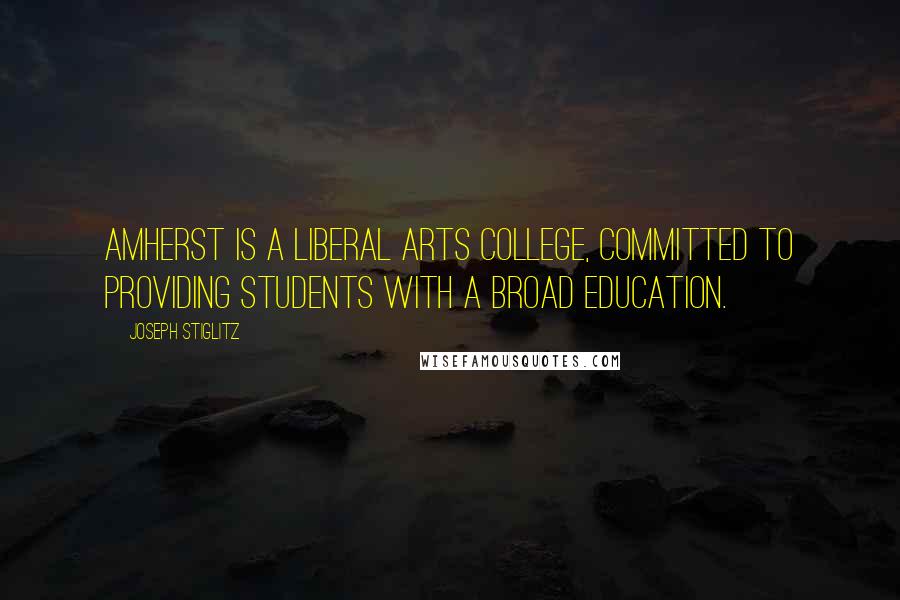 Joseph Stiglitz Quotes: Amherst is a liberal arts college, committed to providing students with a broad education.