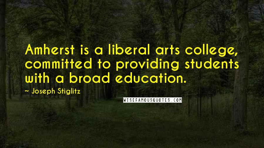 Joseph Stiglitz Quotes: Amherst is a liberal arts college, committed to providing students with a broad education.