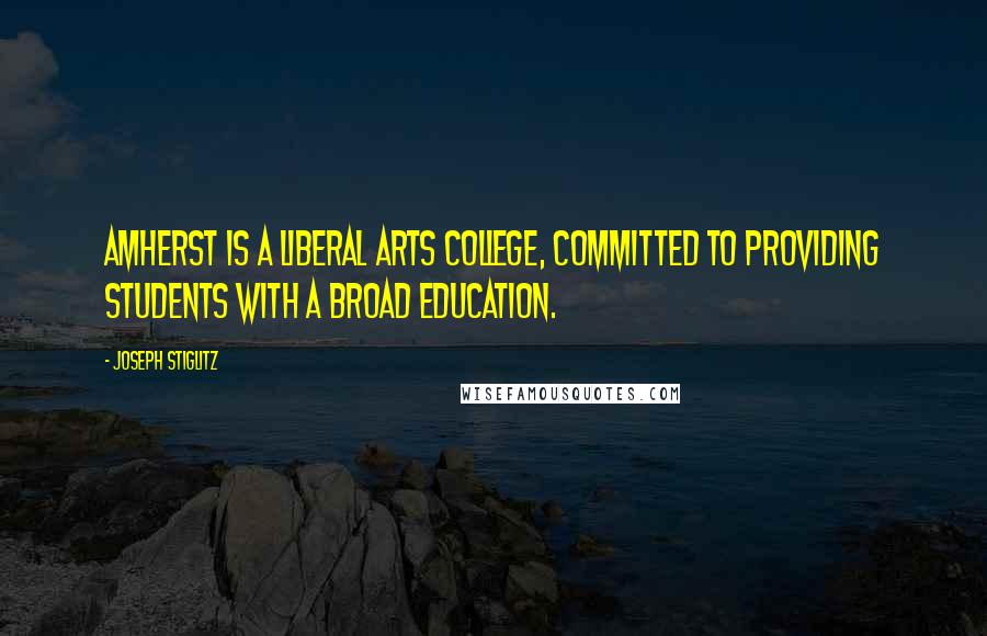 Joseph Stiglitz Quotes: Amherst is a liberal arts college, committed to providing students with a broad education.