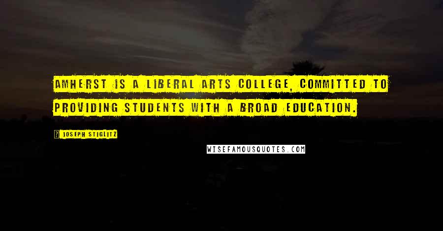 Joseph Stiglitz Quotes: Amherst is a liberal arts college, committed to providing students with a broad education.