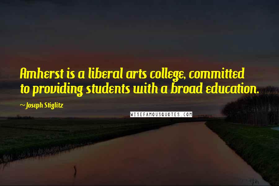 Joseph Stiglitz Quotes: Amherst is a liberal arts college, committed to providing students with a broad education.