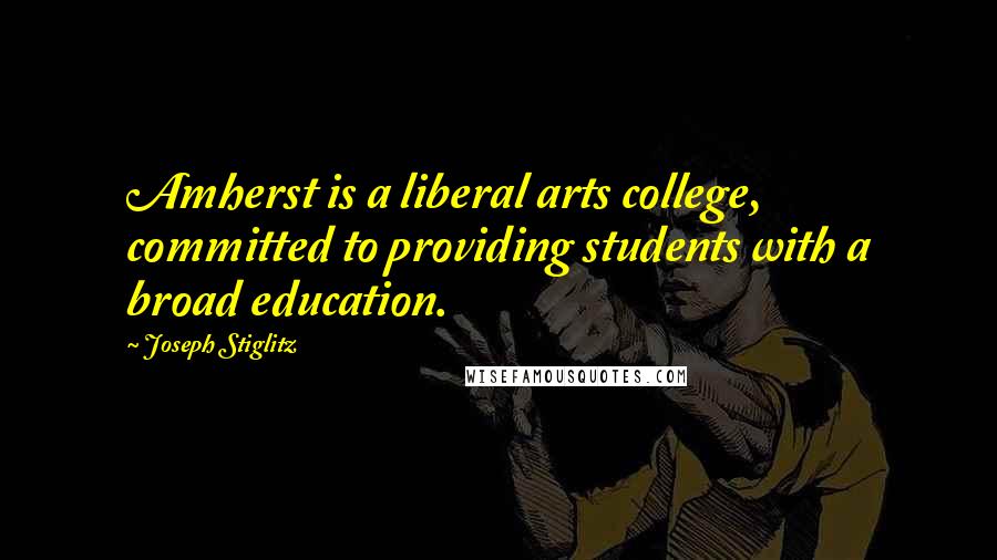 Joseph Stiglitz Quotes: Amherst is a liberal arts college, committed to providing students with a broad education.