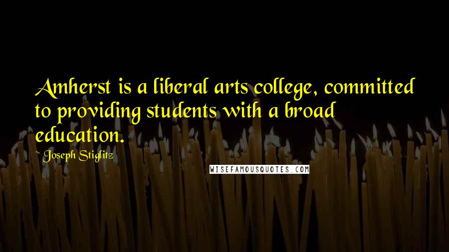Joseph Stiglitz Quotes: Amherst is a liberal arts college, committed to providing students with a broad education.