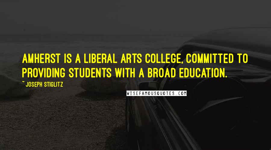 Joseph Stiglitz Quotes: Amherst is a liberal arts college, committed to providing students with a broad education.