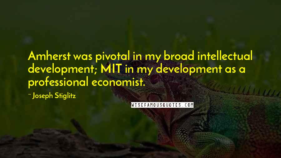 Joseph Stiglitz Quotes: Amherst was pivotal in my broad intellectual development; MIT in my development as a professional economist.