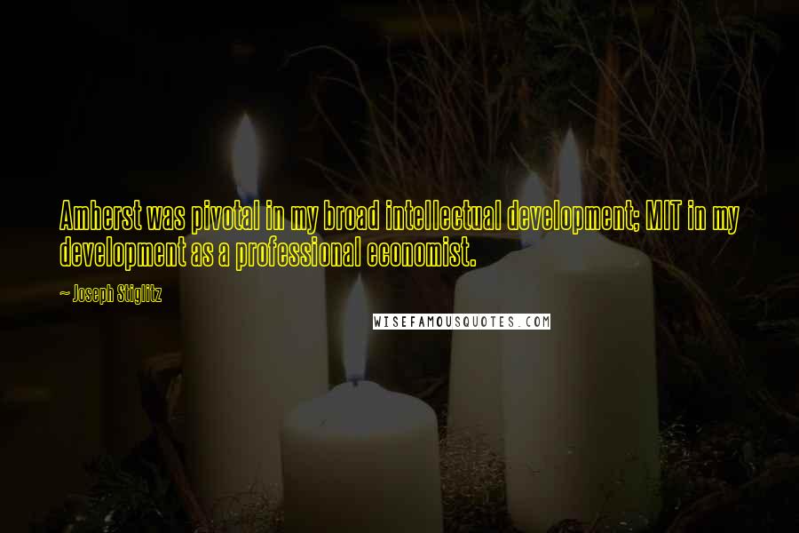 Joseph Stiglitz Quotes: Amherst was pivotal in my broad intellectual development; MIT in my development as a professional economist.