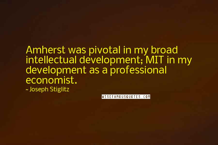 Joseph Stiglitz Quotes: Amherst was pivotal in my broad intellectual development; MIT in my development as a professional economist.