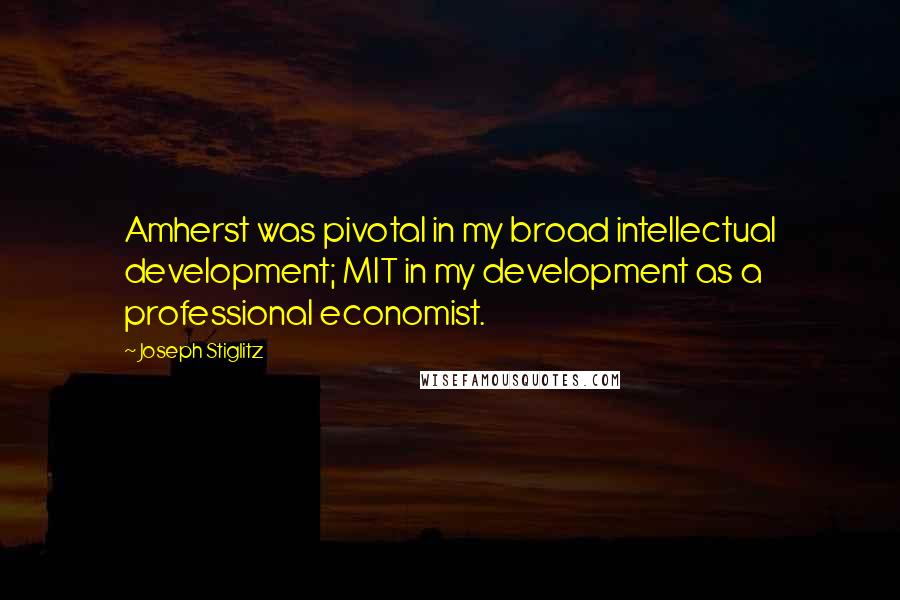 Joseph Stiglitz Quotes: Amherst was pivotal in my broad intellectual development; MIT in my development as a professional economist.