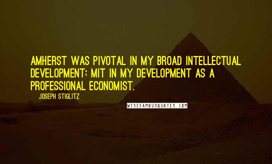 Joseph Stiglitz Quotes: Amherst was pivotal in my broad intellectual development; MIT in my development as a professional economist.