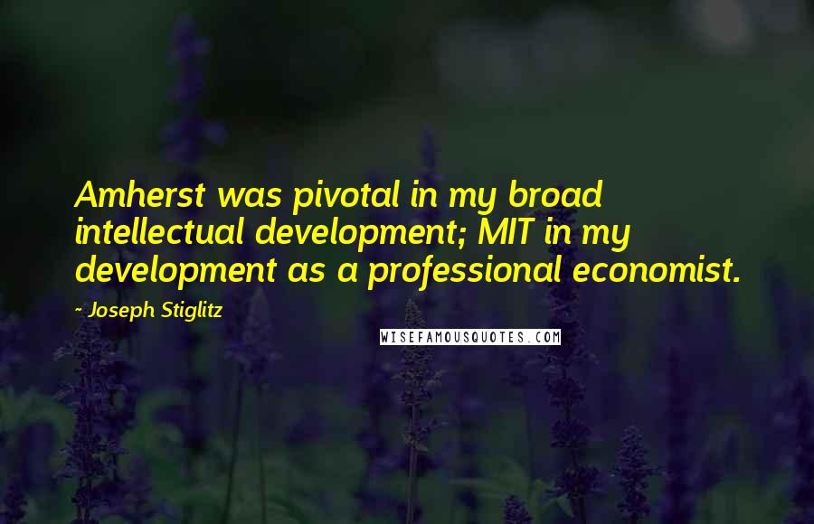 Joseph Stiglitz Quotes: Amherst was pivotal in my broad intellectual development; MIT in my development as a professional economist.