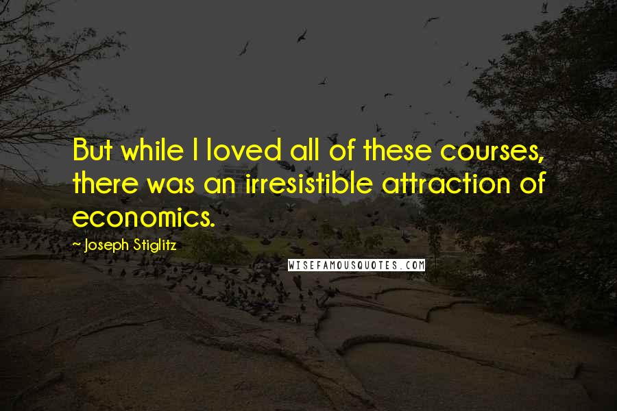 Joseph Stiglitz Quotes: But while I loved all of these courses, there was an irresistible attraction of economics.