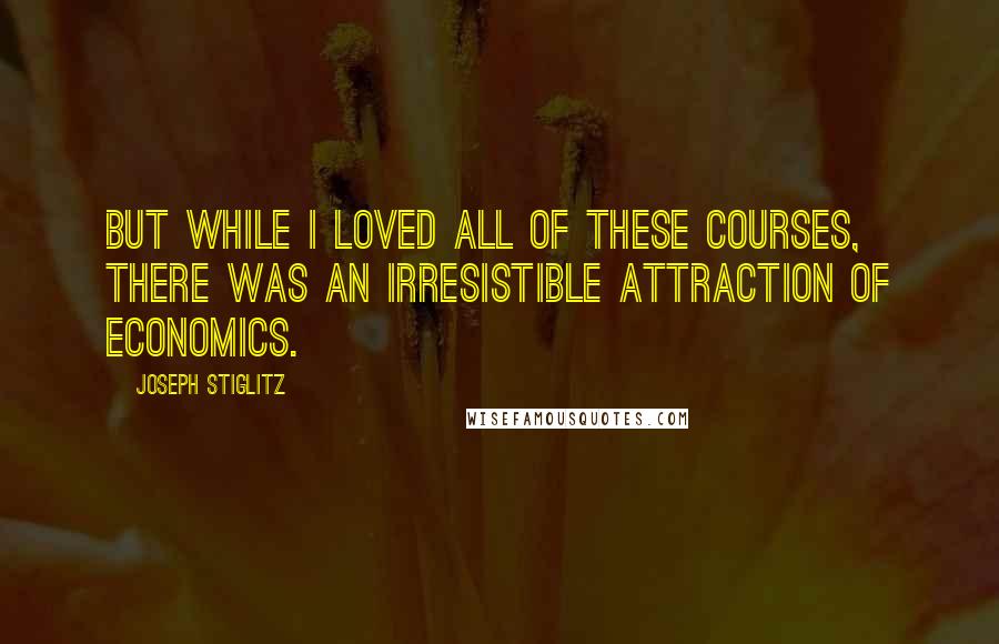 Joseph Stiglitz Quotes: But while I loved all of these courses, there was an irresistible attraction of economics.