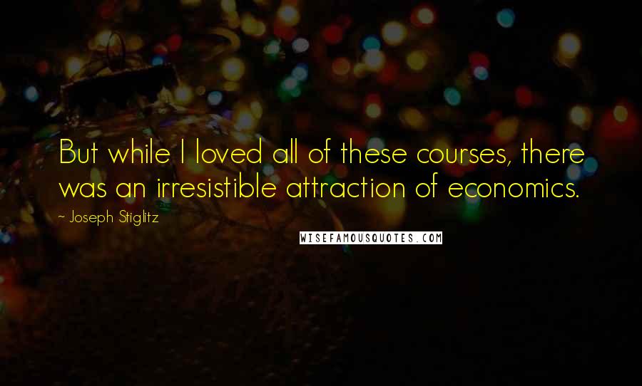 Joseph Stiglitz Quotes: But while I loved all of these courses, there was an irresistible attraction of economics.