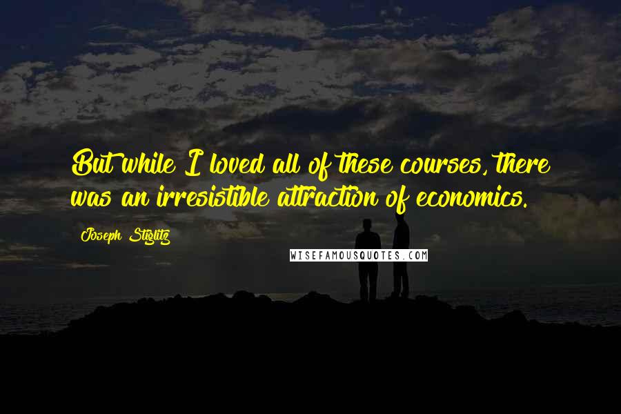 Joseph Stiglitz Quotes: But while I loved all of these courses, there was an irresistible attraction of economics.