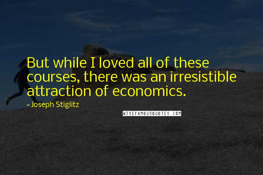 Joseph Stiglitz Quotes: But while I loved all of these courses, there was an irresistible attraction of economics.