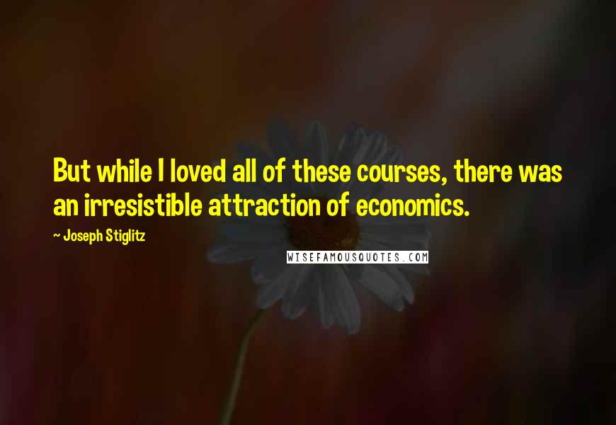 Joseph Stiglitz Quotes: But while I loved all of these courses, there was an irresistible attraction of economics.