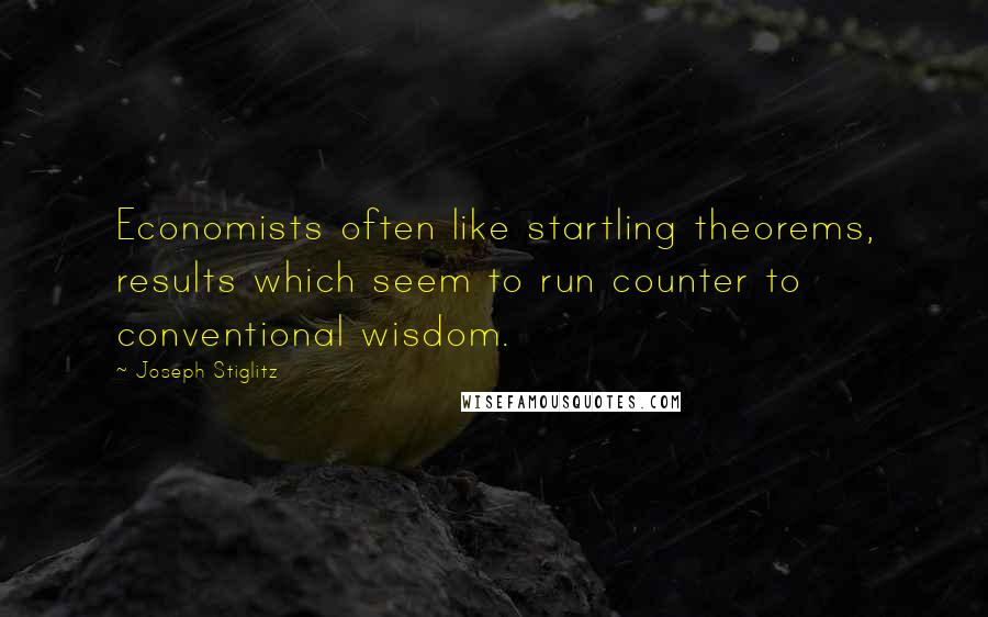 Joseph Stiglitz Quotes: Economists often like startling theorems, results which seem to run counter to conventional wisdom.