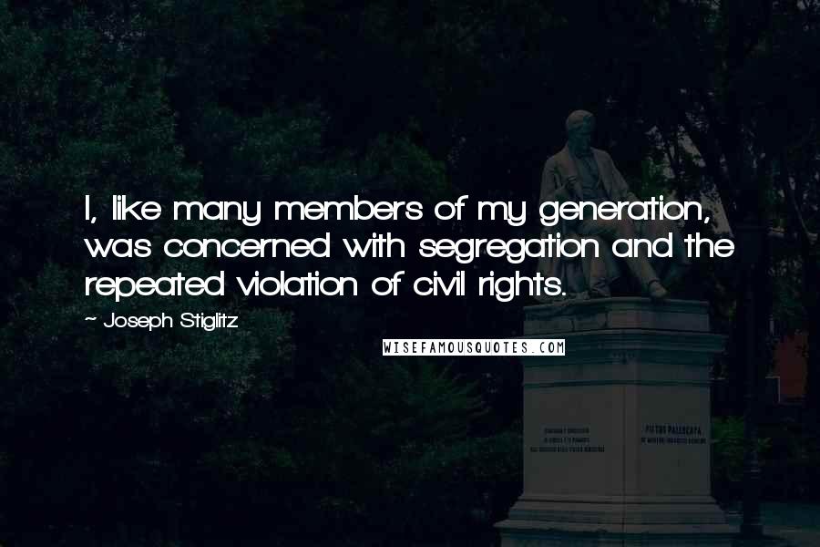 Joseph Stiglitz Quotes: I, like many members of my generation, was concerned with segregation and the repeated violation of civil rights.