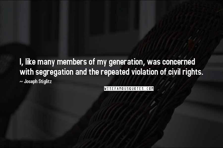 Joseph Stiglitz Quotes: I, like many members of my generation, was concerned with segregation and the repeated violation of civil rights.