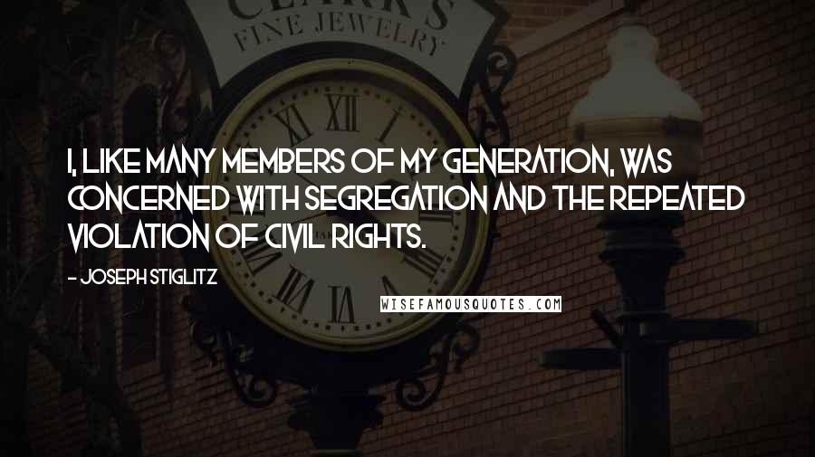 Joseph Stiglitz Quotes: I, like many members of my generation, was concerned with segregation and the repeated violation of civil rights.