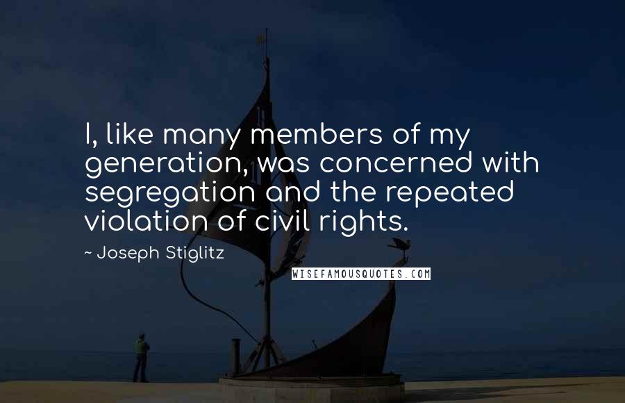 Joseph Stiglitz Quotes: I, like many members of my generation, was concerned with segregation and the repeated violation of civil rights.