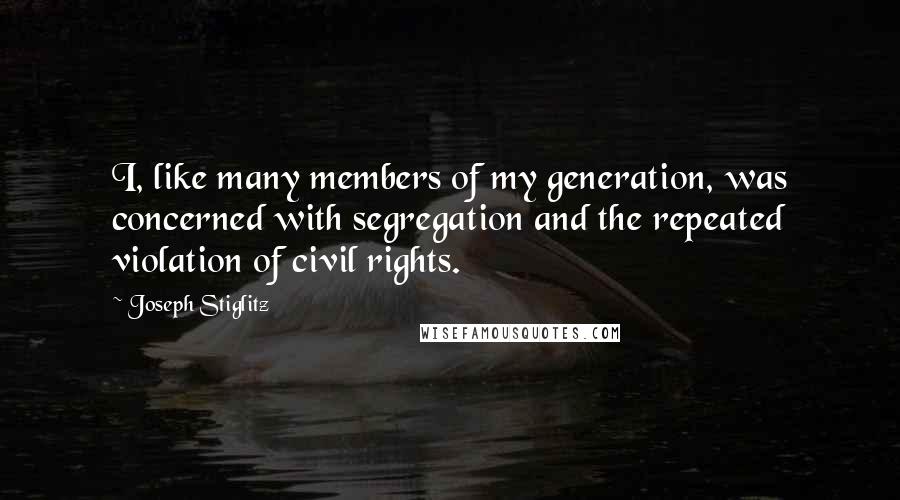 Joseph Stiglitz Quotes: I, like many members of my generation, was concerned with segregation and the repeated violation of civil rights.