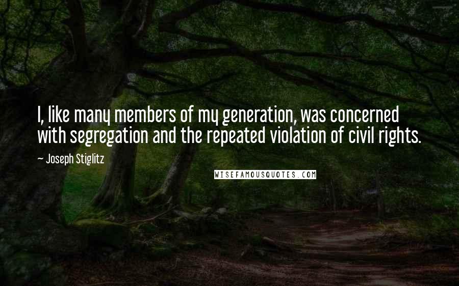 Joseph Stiglitz Quotes: I, like many members of my generation, was concerned with segregation and the repeated violation of civil rights.