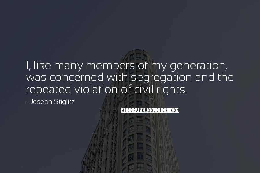 Joseph Stiglitz Quotes: I, like many members of my generation, was concerned with segregation and the repeated violation of civil rights.