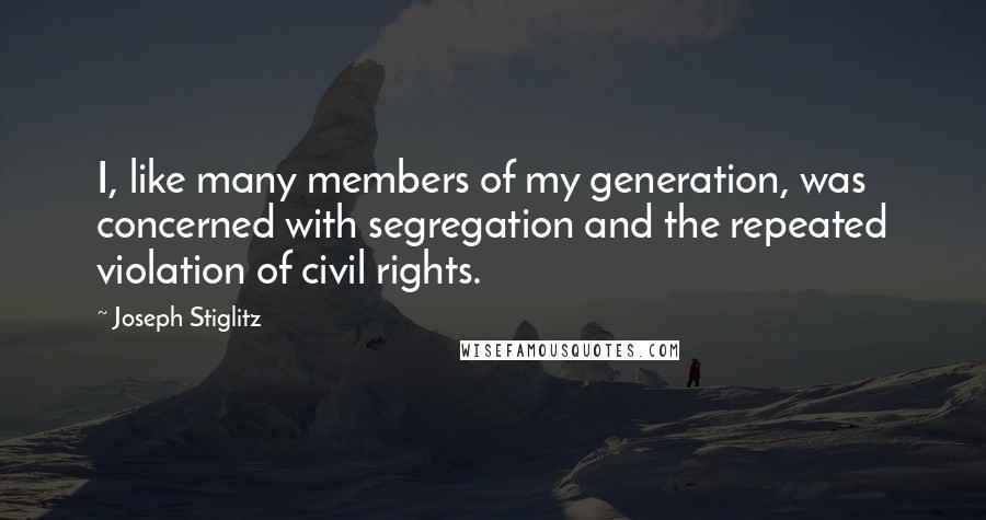 Joseph Stiglitz Quotes: I, like many members of my generation, was concerned with segregation and the repeated violation of civil rights.