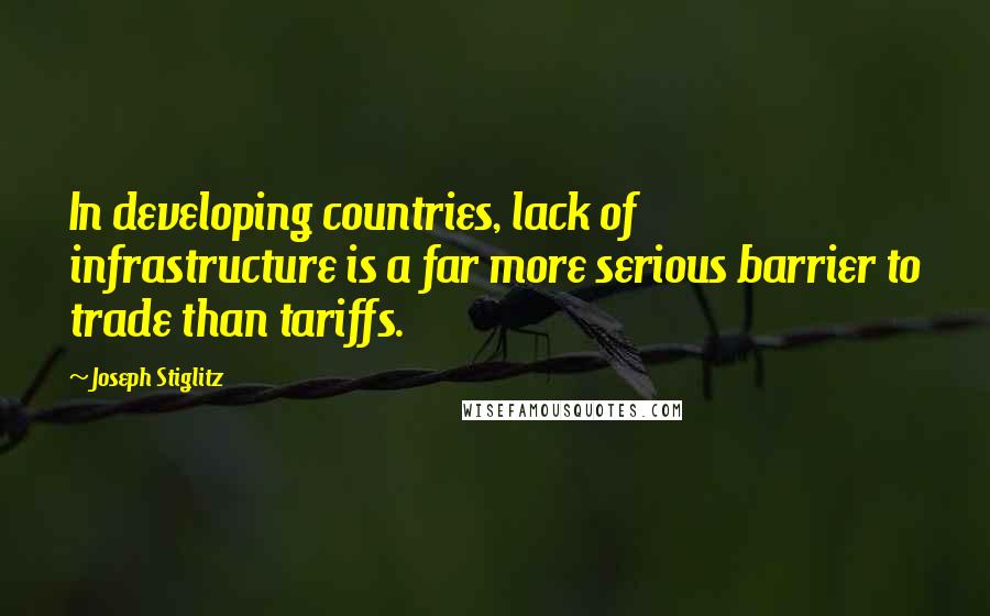 Joseph Stiglitz Quotes: In developing countries, lack of infrastructure is a far more serious barrier to trade than tariffs.