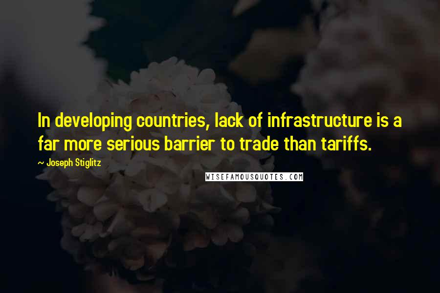 Joseph Stiglitz Quotes: In developing countries, lack of infrastructure is a far more serious barrier to trade than tariffs.