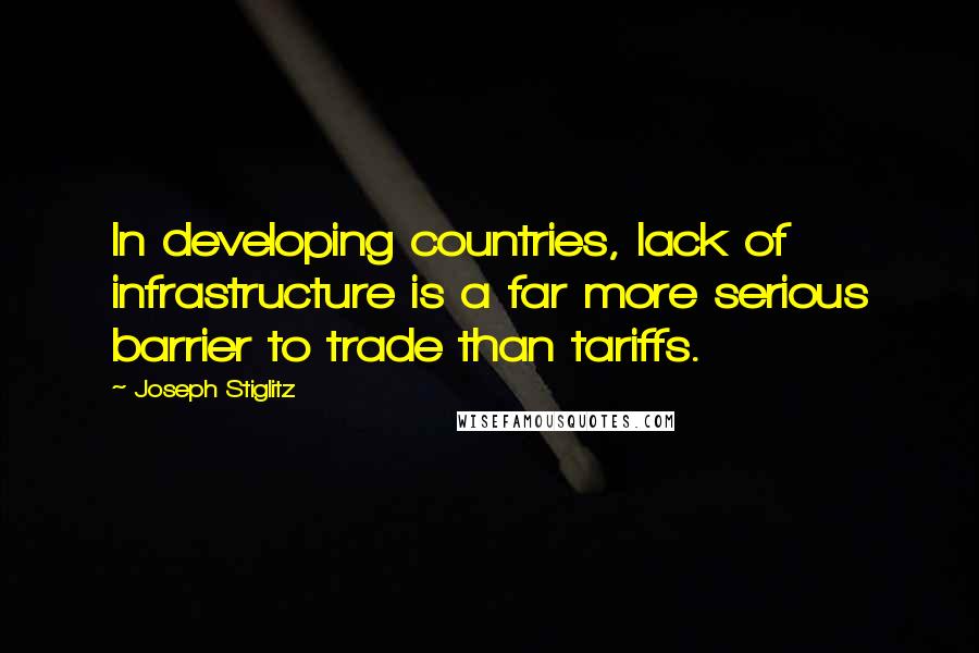 Joseph Stiglitz Quotes: In developing countries, lack of infrastructure is a far more serious barrier to trade than tariffs.