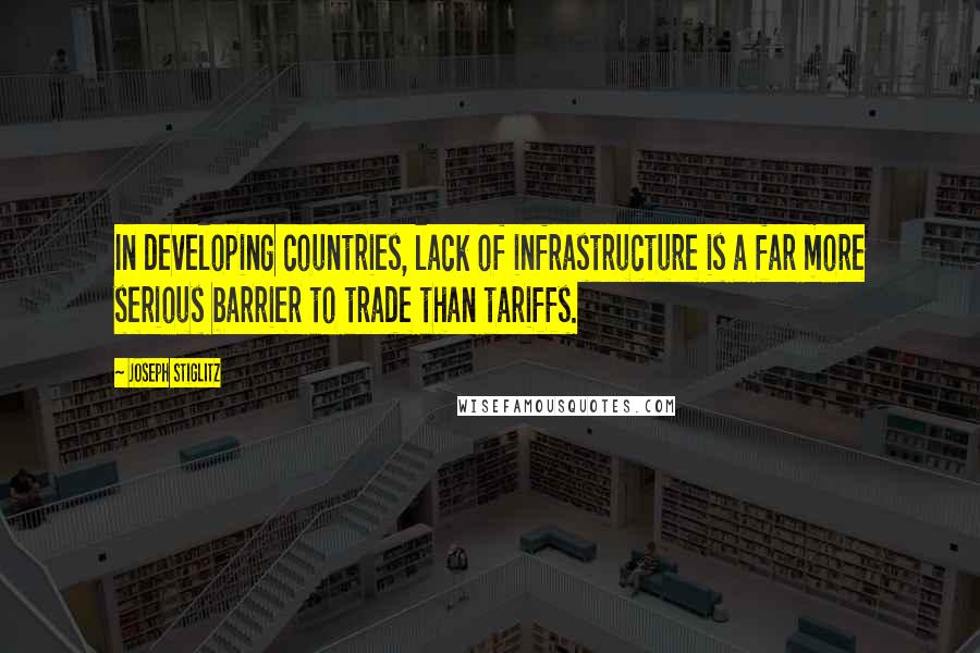 Joseph Stiglitz Quotes: In developing countries, lack of infrastructure is a far more serious barrier to trade than tariffs.