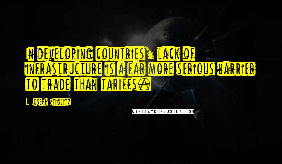 Joseph Stiglitz Quotes: In developing countries, lack of infrastructure is a far more serious barrier to trade than tariffs.