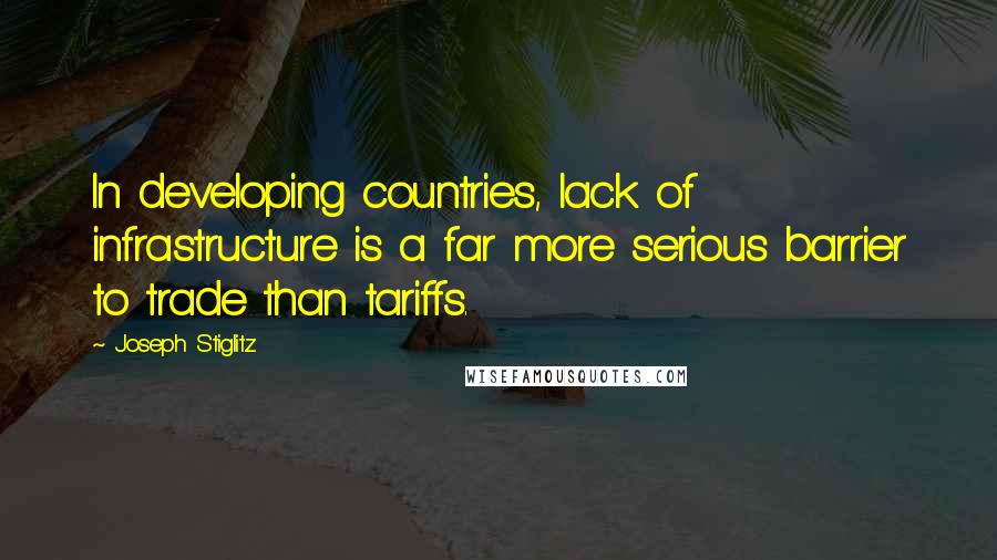 Joseph Stiglitz Quotes: In developing countries, lack of infrastructure is a far more serious barrier to trade than tariffs.