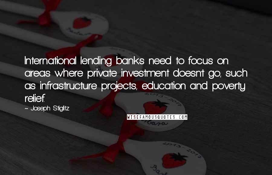 Joseph Stiglitz Quotes: International lending banks need to focus on areas where private investment doesn't go, such as infrastructure projects, education and poverty relief.