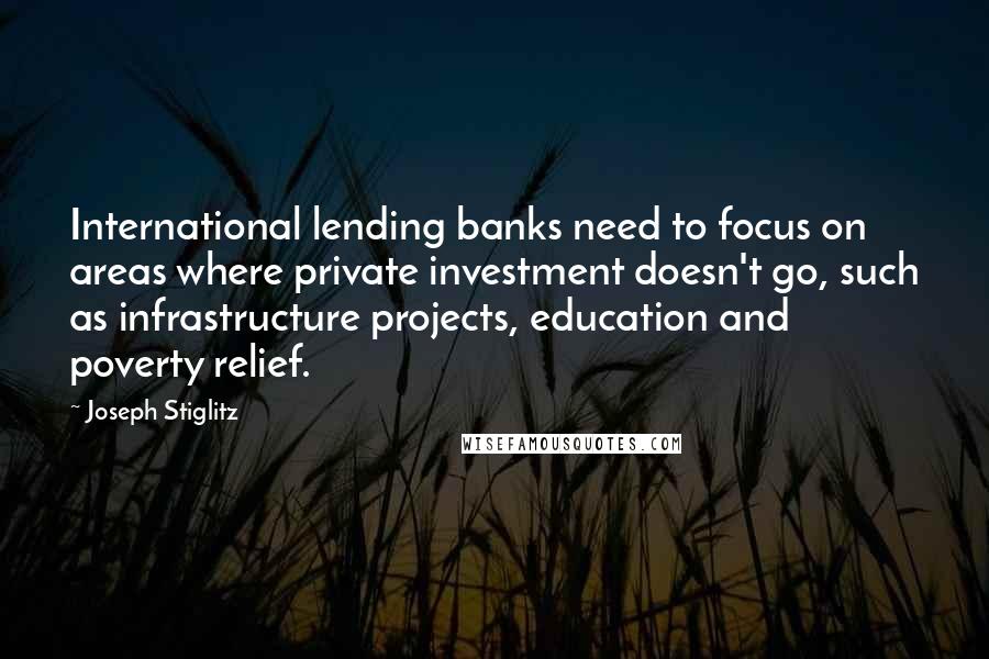 Joseph Stiglitz Quotes: International lending banks need to focus on areas where private investment doesn't go, such as infrastructure projects, education and poverty relief.