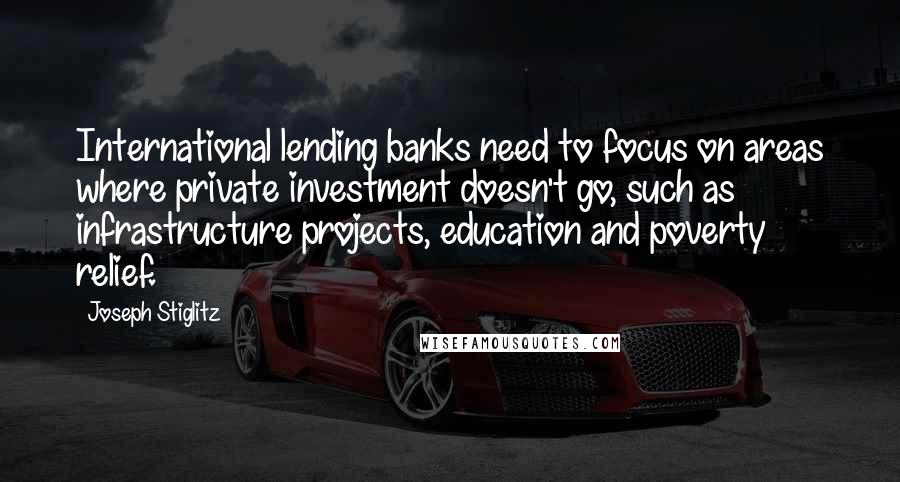 Joseph Stiglitz Quotes: International lending banks need to focus on areas where private investment doesn't go, such as infrastructure projects, education and poverty relief.