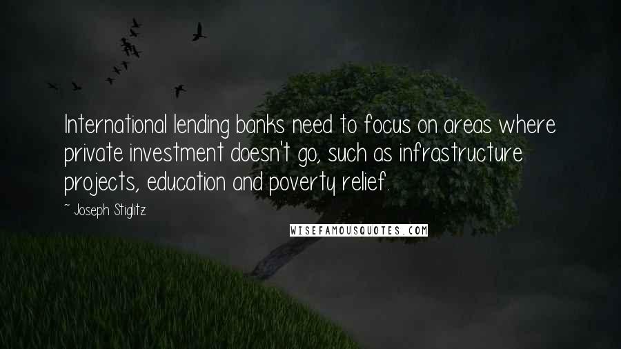 Joseph Stiglitz Quotes: International lending banks need to focus on areas where private investment doesn't go, such as infrastructure projects, education and poverty relief.