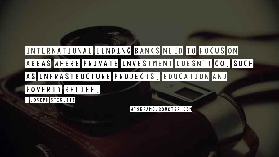 Joseph Stiglitz Quotes: International lending banks need to focus on areas where private investment doesn't go, such as infrastructure projects, education and poverty relief.