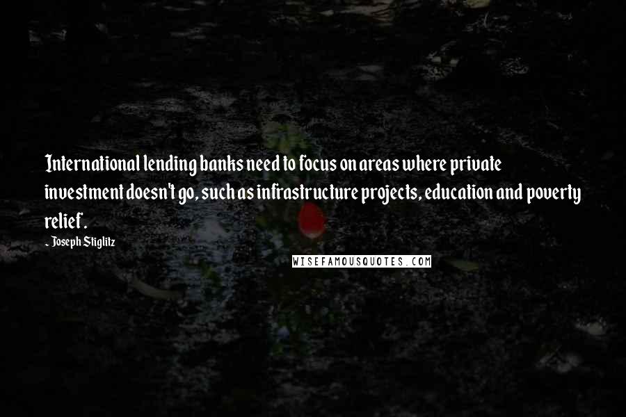 Joseph Stiglitz Quotes: International lending banks need to focus on areas where private investment doesn't go, such as infrastructure projects, education and poverty relief.