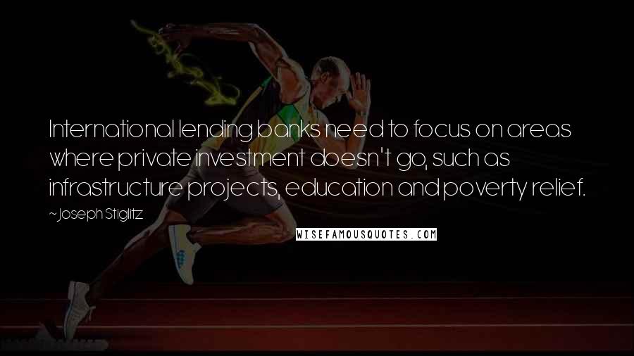 Joseph Stiglitz Quotes: International lending banks need to focus on areas where private investment doesn't go, such as infrastructure projects, education and poverty relief.