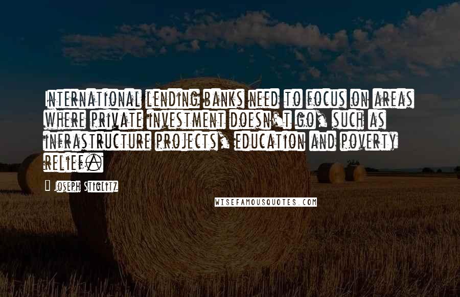 Joseph Stiglitz Quotes: International lending banks need to focus on areas where private investment doesn't go, such as infrastructure projects, education and poverty relief.