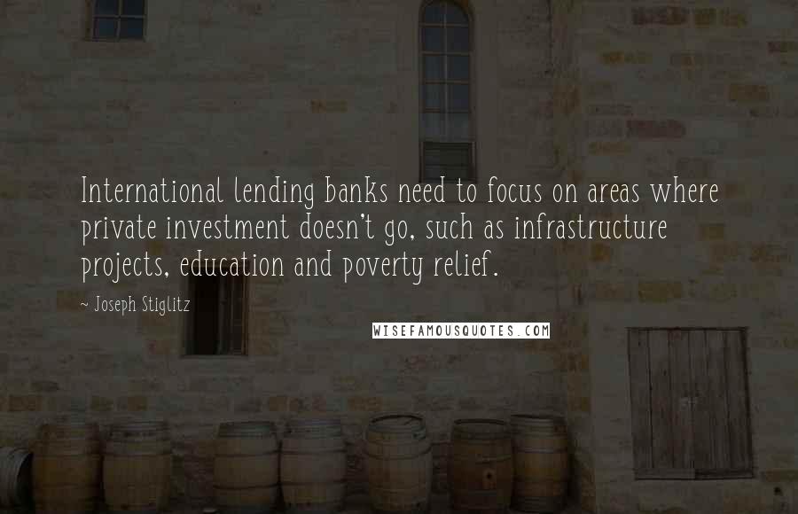 Joseph Stiglitz Quotes: International lending banks need to focus on areas where private investment doesn't go, such as infrastructure projects, education and poverty relief.