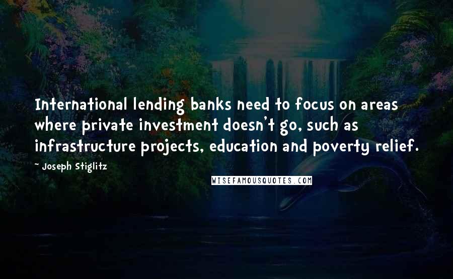 Joseph Stiglitz Quotes: International lending banks need to focus on areas where private investment doesn't go, such as infrastructure projects, education and poverty relief.