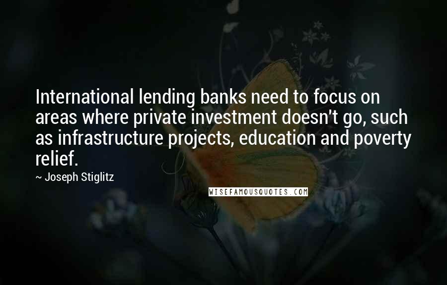 Joseph Stiglitz Quotes: International lending banks need to focus on areas where private investment doesn't go, such as infrastructure projects, education and poverty relief.